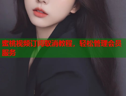 蜜桃视频订阅取消教程，轻松管理会员服务