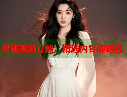 蜜桃视频订阅：精选内容随时看