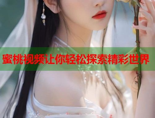 蜜桃视频让你轻松探索精彩世界
