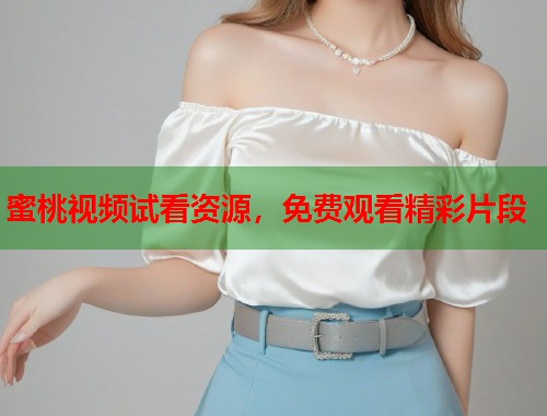 蜜桃视频试看资源，免费观看精彩片段