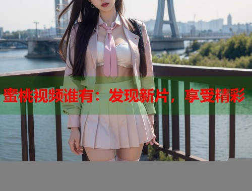 蜜桃视频谁有：发现新片，享受精彩