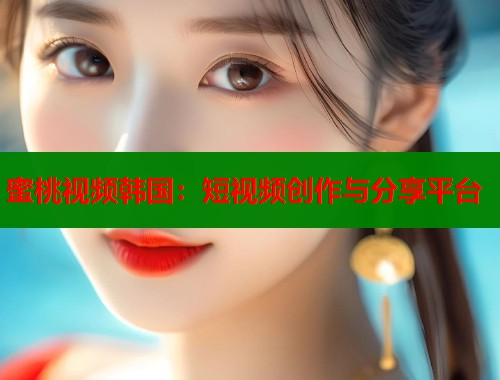 蜜桃视频韩国：短视频创作与分享平台