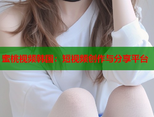 蜜桃视频韩国：短视频创作与分享平台  第2张