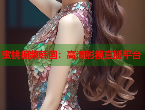 蜜桃视频韩国：高清影视直播平台