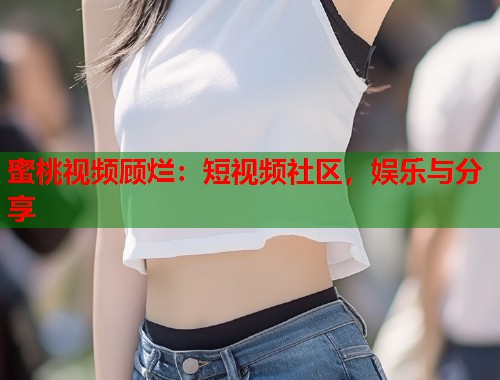 蜜桃视频顾烂：短视频社区，娱乐与分享