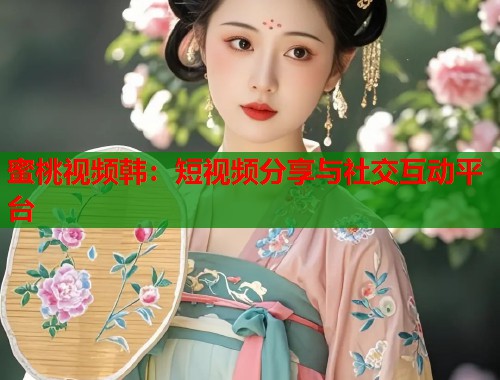蜜桃视频韩：短视频分享与社交互动平台