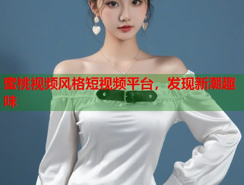 蜜桃视频风格短视频平台，发现新潮趣味