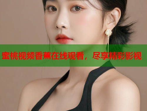 蜜桃视频香蕉在线观看，尽享精彩影视
