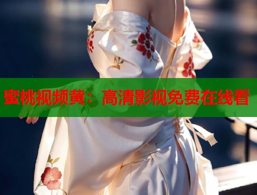 蜜桃视频黄：高清影视免费在线看