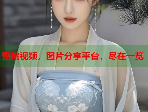 蜜桃视频，图片分享平台，尽在一览