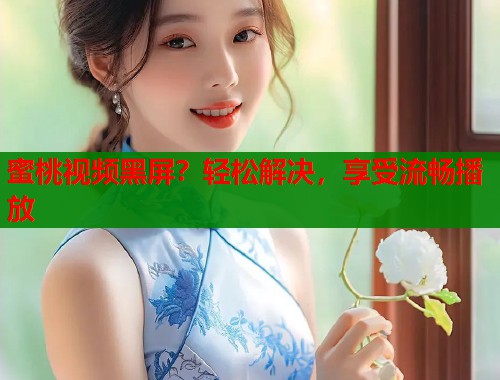 蜜桃视频黑屏？轻松解决，享受流畅播放