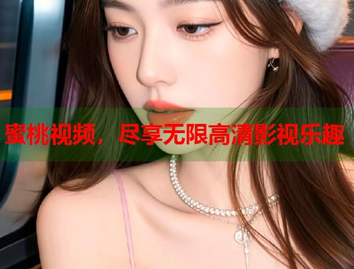 蜜桃视频，尽享无限高清影视乐趣