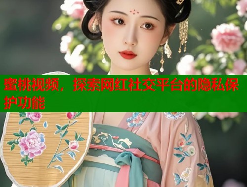 蜜桃视频，探索网红社交平台的隐私保护功能