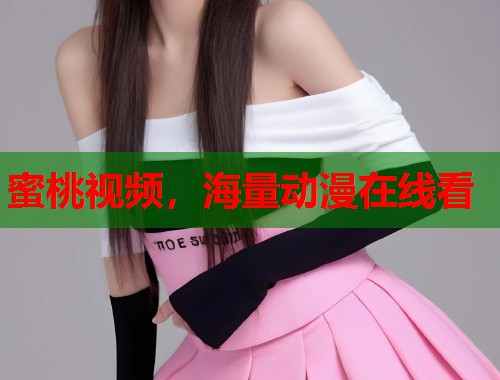 蜜桃视频，海量动漫在线看