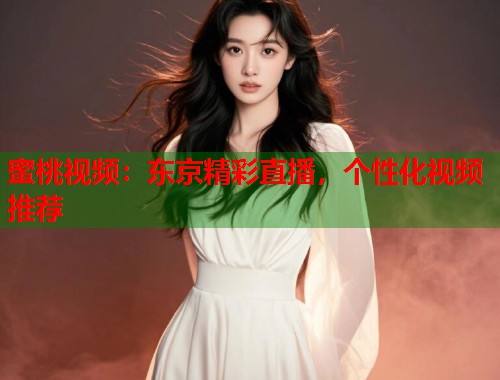 蜜桃视频：东京精彩直播，个性化视频推荐