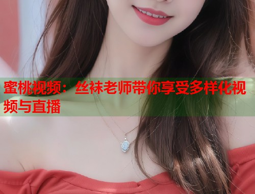 蜜桃视频：丝袜老师带你享受多样化视频与直播