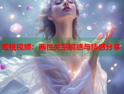 蜜桃视频：两性关系解惑与情感分享