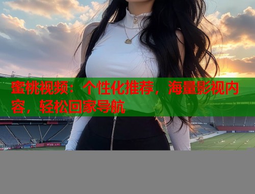 蜜桃视频：个性化推荐，海量影视内容，轻松回家导航