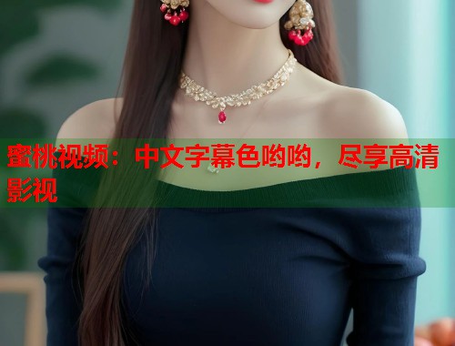 蜜桃视频：中文字幕色哟哟，尽享高清影视