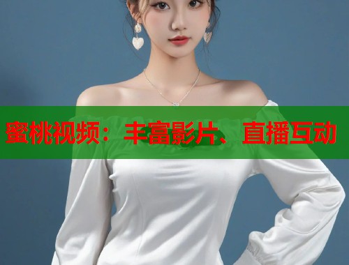 蜜桃视频：丰富影片、直播互动