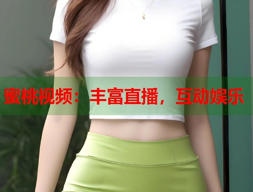 蜜桃视频：丰富直播，互动娱乐