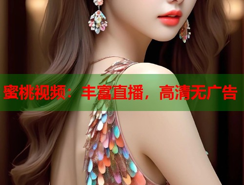 蜜桃视频：丰富直播，高清无广告