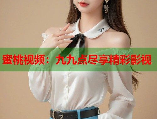 蜜桃视频：九九点尽享精彩影视