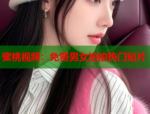 蜜桃视频：免费男女拍拍热门短片