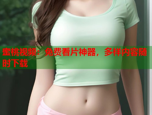蜜桃视频：免费看片神器，多样内容随时下载