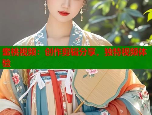 蜜桃视频：创作剪辑分享，独特视频体验