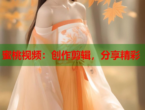 蜜桃视频：创作剪辑，分享精彩