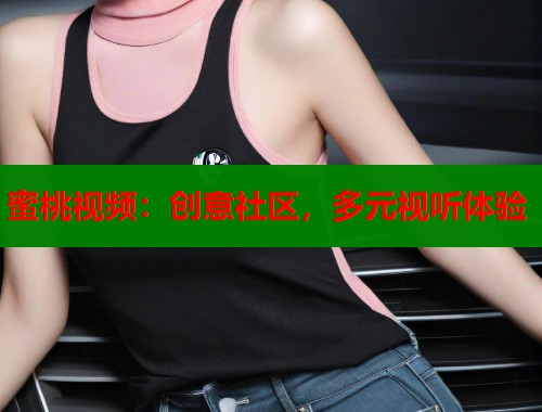 蜜桃视频：创意社区，多元视听体验