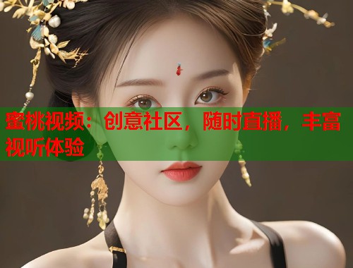 蜜桃视频：创意社区，随时直播，丰富视听体验