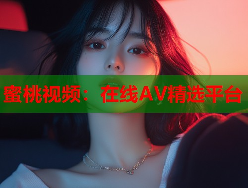 蜜桃视频：在线AV精选平台
