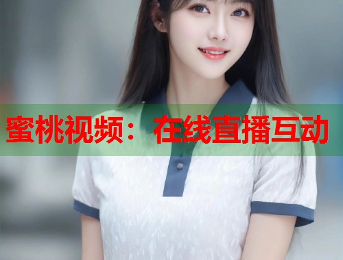 蜜桃视频：在线直播互动