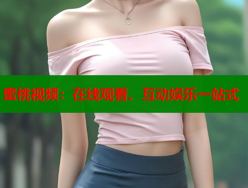 蜜桃视频：在线观看、互动娱乐一站式