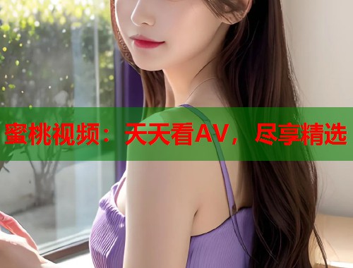 蜜桃视频：天天看AV，尽享精选
