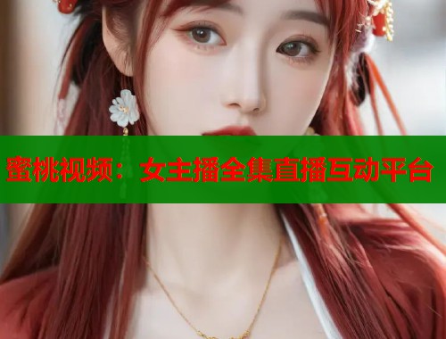 蜜桃视频：女主播全集直播互动平台