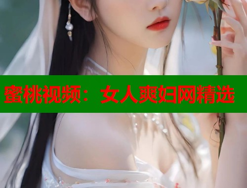 蜜桃视频：女人爽妇网精选