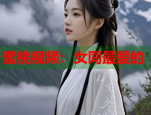 蜜桃视频：女同最爱的
